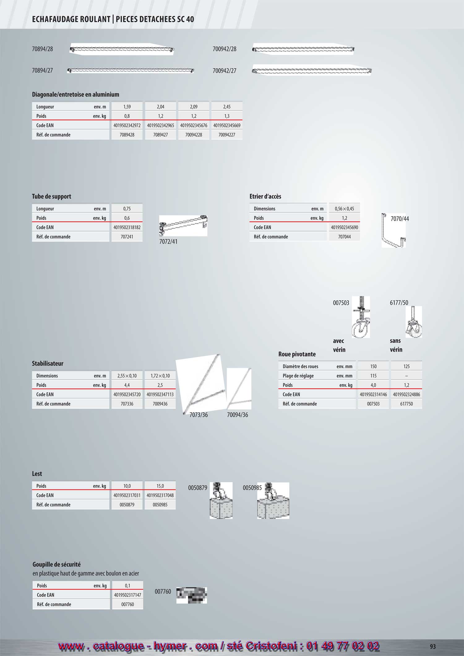 - page 108 -ECHAFAUDAGES ROULANTS 
        PIECES DETACHEES SC 40 
        
        
        
        Diagonale / Entretoise en aluminium 
        
        
        Tube de support Étrier d‘accès 
        Longueur env. m 0,75 Dimensions env. m 0,56 x 0,45
        
        
        
        Poids env. kg 0,6 Poids env. kg 1,2 
        Code EAN 4019502318182 Code EAN 4019502345690 
        Réf. de commande 707241 Réf. de commande 707044 
        
        
        
        
        
        avec sans 
        Roue à frein vérin vérin 007760 
        
        
        ø des roulettes env. mm 150 125 
        
        G 
        
        Goupille à ressort
        
        Plage de réglage env. mm 115 – 
        
        en plastique haut de gamme avec broche en acier 
        
        Poids env. kg 4,0 1,2 
        Code EAN 4019502314146 4019502324886 
        Réf. de commande 707151 707250